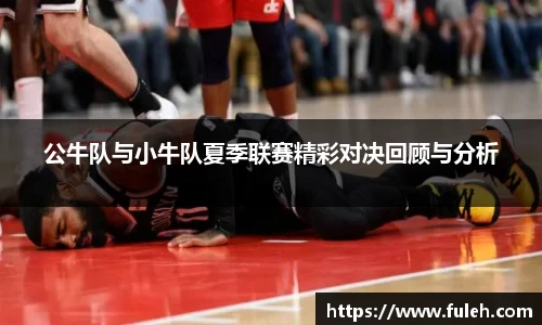 kaiyun公牛队与小牛队夏季联赛精彩对决回顾与分析