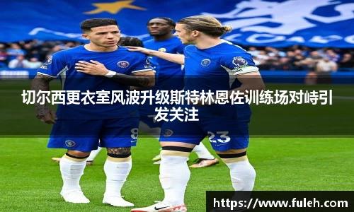 kaiyun切尔西更衣室风波升级斯特林恩佐训练场对峙引发关注